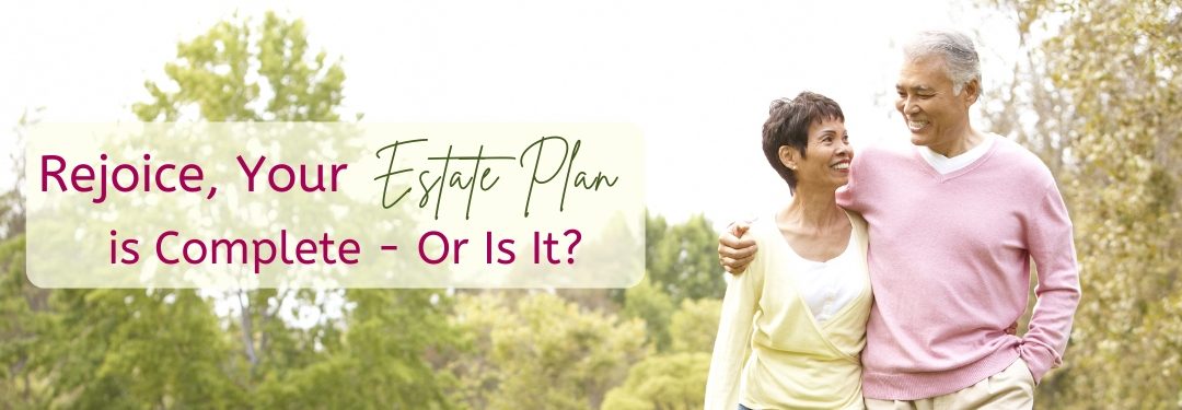 Rejoice, Your Estate Plan is Complete – Or Is It?